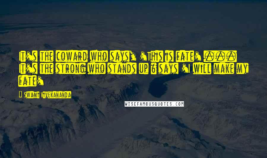 Swami Vivekananda Quotes: It's the coward who says, 'This is fate' ... It's the strong who stands up & says 'I will make my fate'