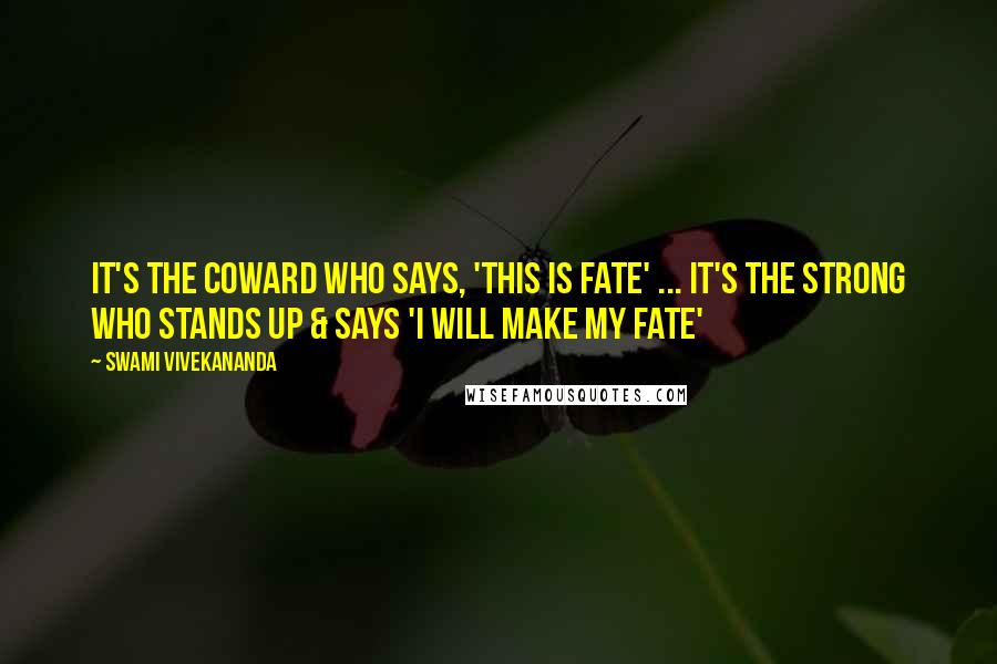 Swami Vivekananda Quotes: It's the coward who says, 'This is fate' ... It's the strong who stands up & says 'I will make my fate'
