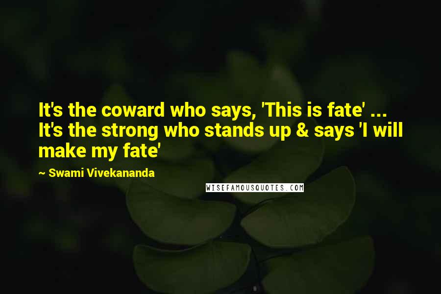 Swami Vivekananda Quotes: It's the coward who says, 'This is fate' ... It's the strong who stands up & says 'I will make my fate'