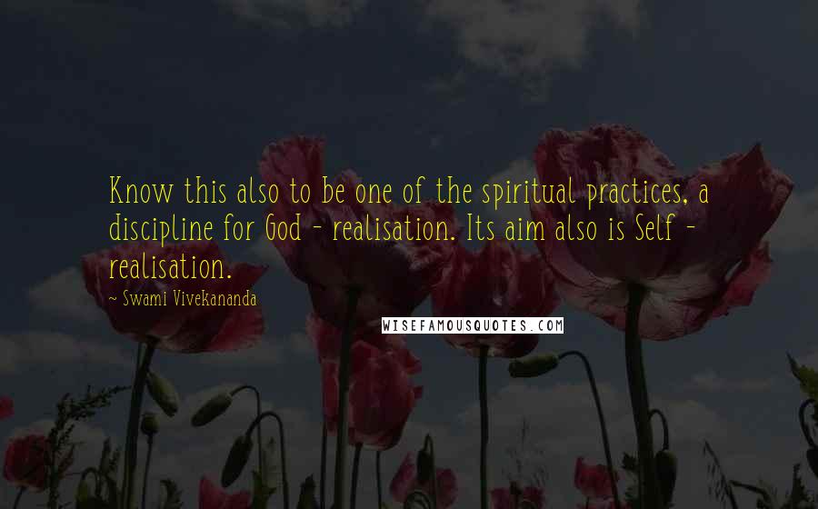 Swami Vivekananda Quotes: Know this also to be one of the spiritual practices, a discipline for God - realisation. Its aim also is Self - realisation.