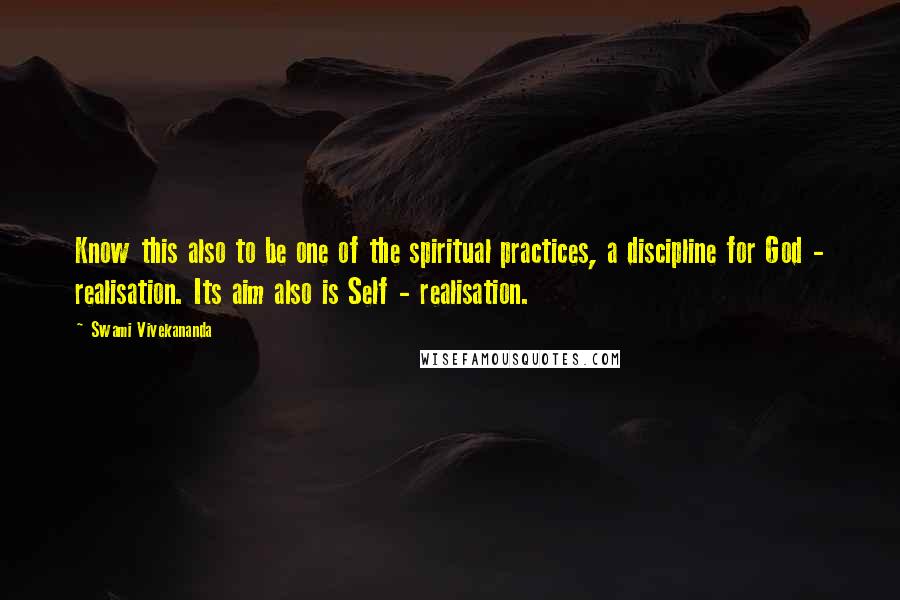 Swami Vivekananda Quotes: Know this also to be one of the spiritual practices, a discipline for God - realisation. Its aim also is Self - realisation.