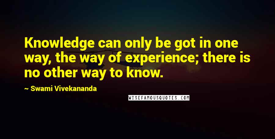 Swami Vivekananda Quotes: Knowledge can only be got in one way, the way of experience; there is no other way to know.