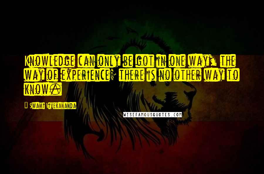 Swami Vivekananda Quotes: Knowledge can only be got in one way, the way of experience; there is no other way to know.