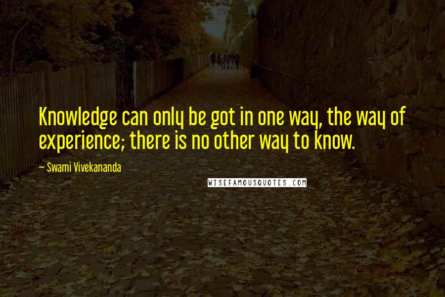 Swami Vivekananda Quotes: Knowledge can only be got in one way, the way of experience; there is no other way to know.