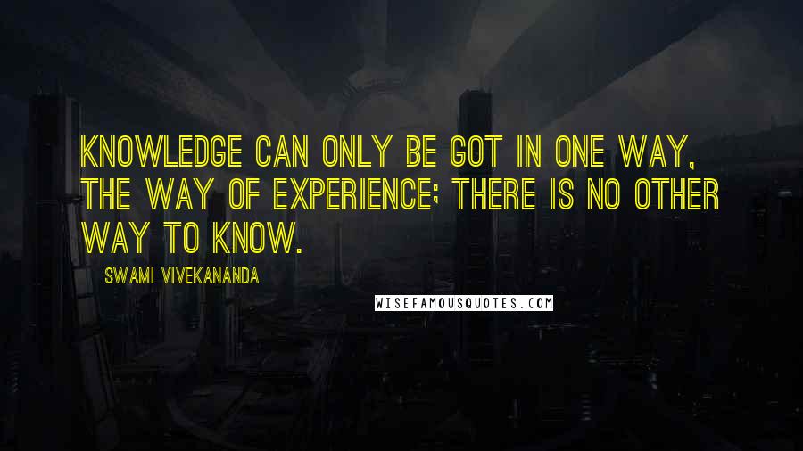 Swami Vivekananda Quotes: Knowledge can only be got in one way, the way of experience; there is no other way to know.