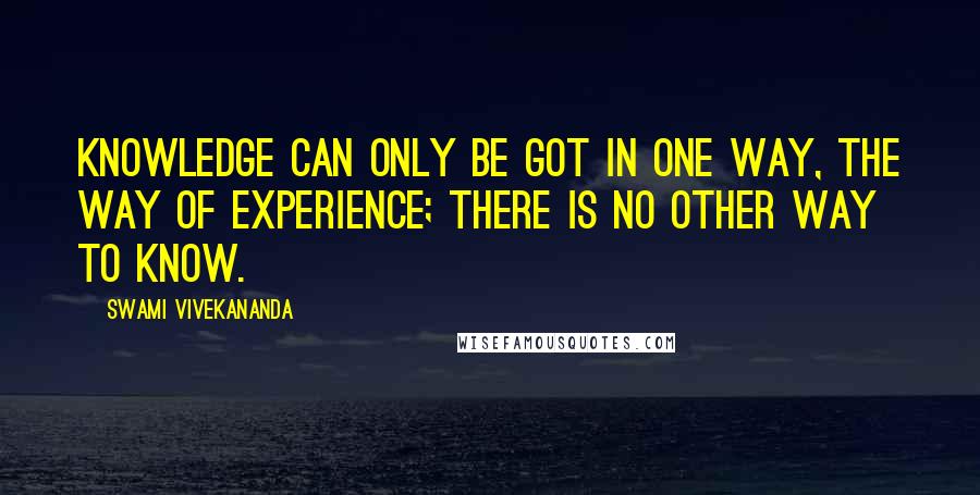 Swami Vivekananda Quotes: Knowledge can only be got in one way, the way of experience; there is no other way to know.