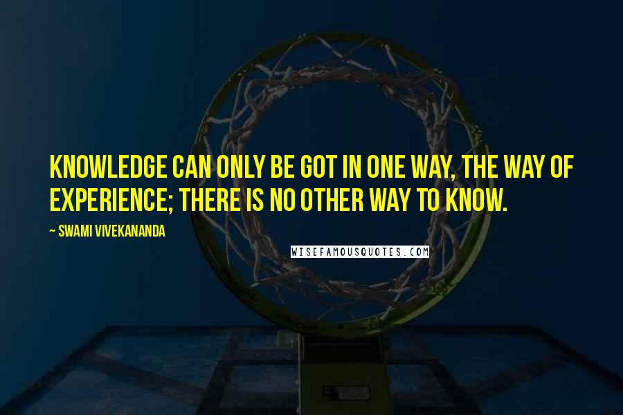 Swami Vivekananda Quotes: Knowledge can only be got in one way, the way of experience; there is no other way to know.