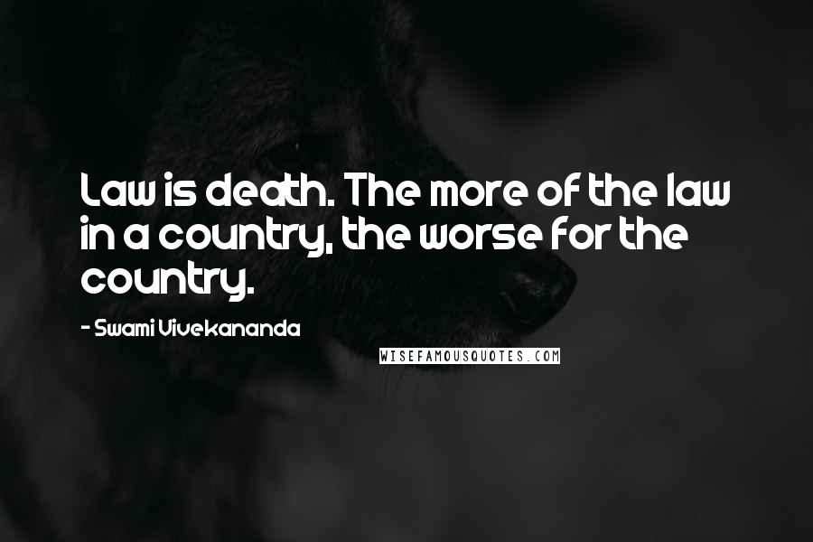 Swami Vivekananda Quotes: Law is death. The more of the law in a country, the worse for the country.