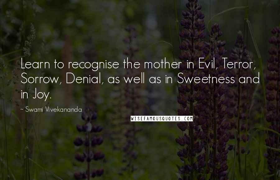 Swami Vivekananda Quotes: Learn to recognise the mother in Evil, Terror, Sorrow, Denial, as well as in Sweetness and in Joy.