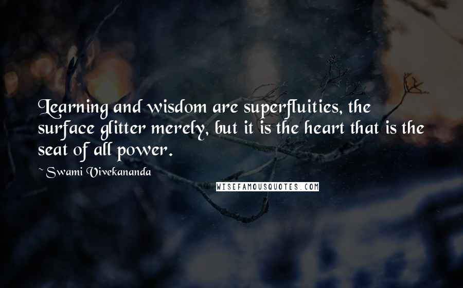 Swami Vivekananda Quotes: Learning and wisdom are superfluities, the surface glitter merely, but it is the heart that is the seat of all power.