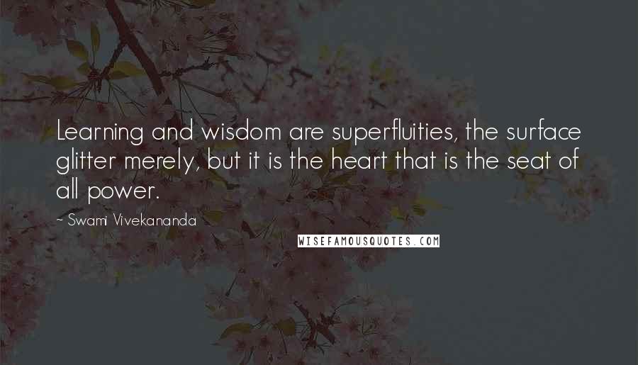 Swami Vivekananda Quotes: Learning and wisdom are superfluities, the surface glitter merely, but it is the heart that is the seat of all power.