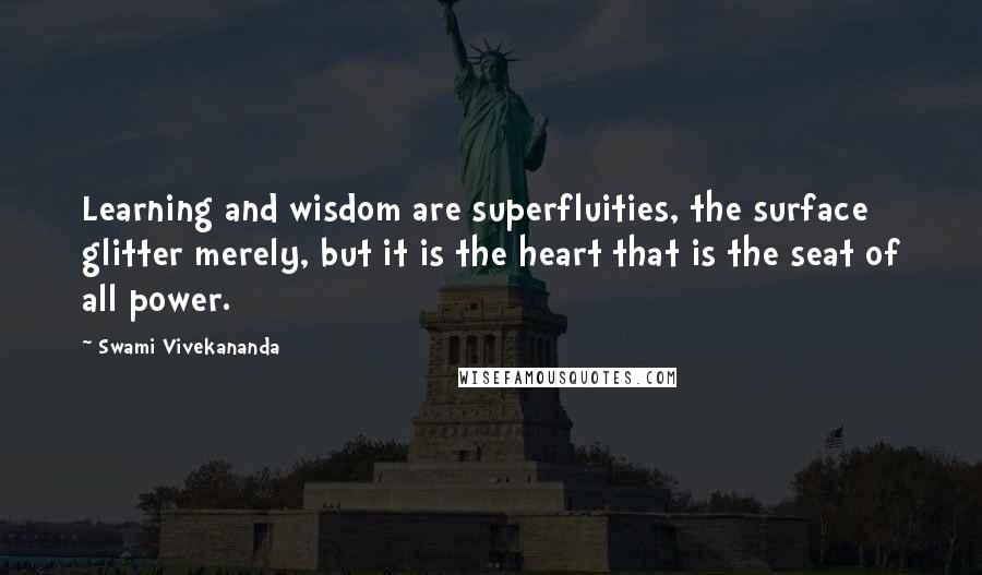 Swami Vivekananda Quotes: Learning and wisdom are superfluities, the surface glitter merely, but it is the heart that is the seat of all power.