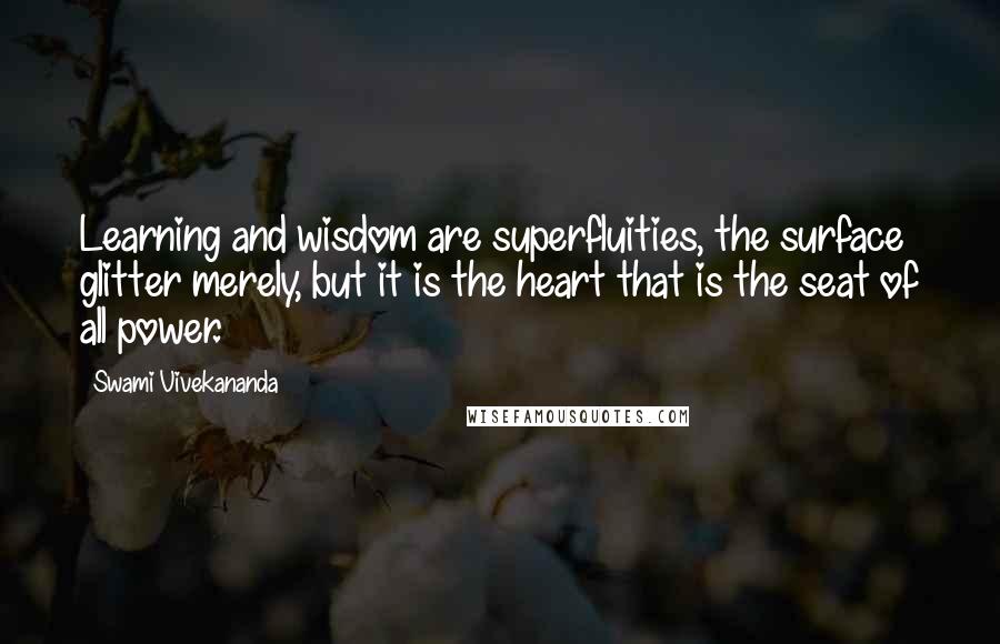 Swami Vivekananda Quotes: Learning and wisdom are superfluities, the surface glitter merely, but it is the heart that is the seat of all power.