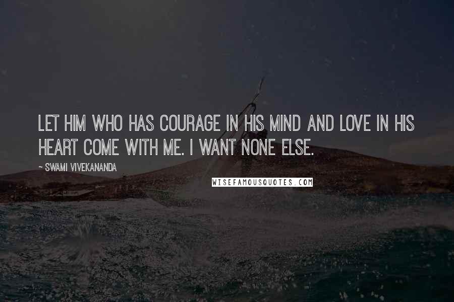 Swami Vivekananda Quotes: Let him who has courage in his mind and love in his heart come with me. I want none else.