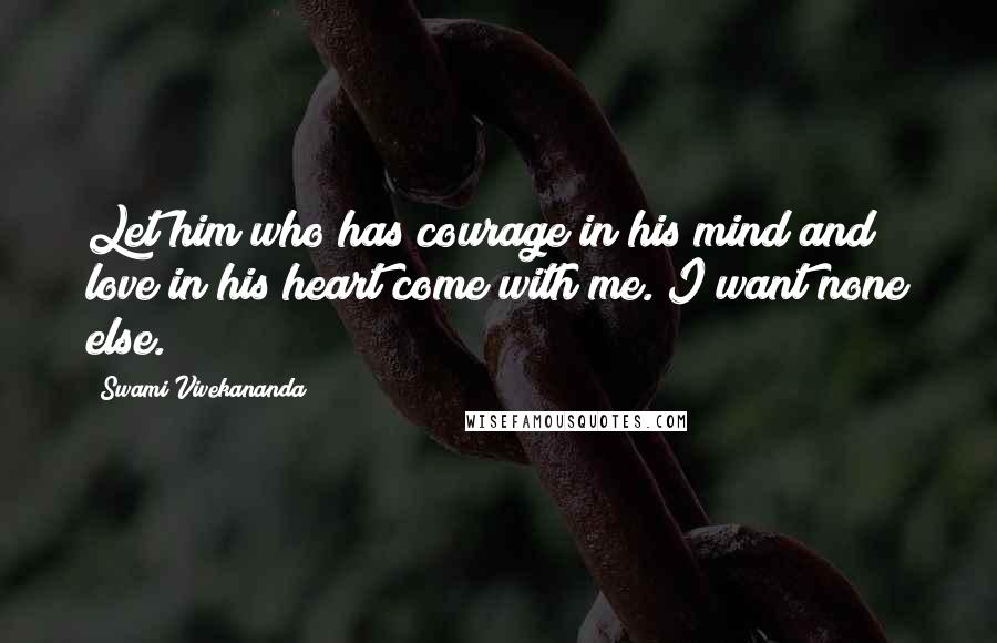Swami Vivekananda Quotes: Let him who has courage in his mind and love in his heart come with me. I want none else.