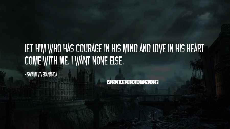 Swami Vivekananda Quotes: Let him who has courage in his mind and love in his heart come with me. I want none else.