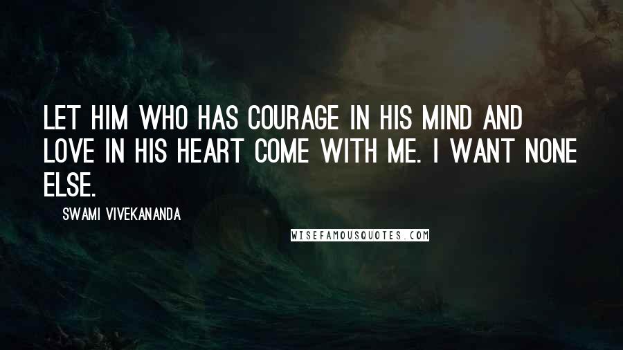 Swami Vivekananda Quotes: Let him who has courage in his mind and love in his heart come with me. I want none else.