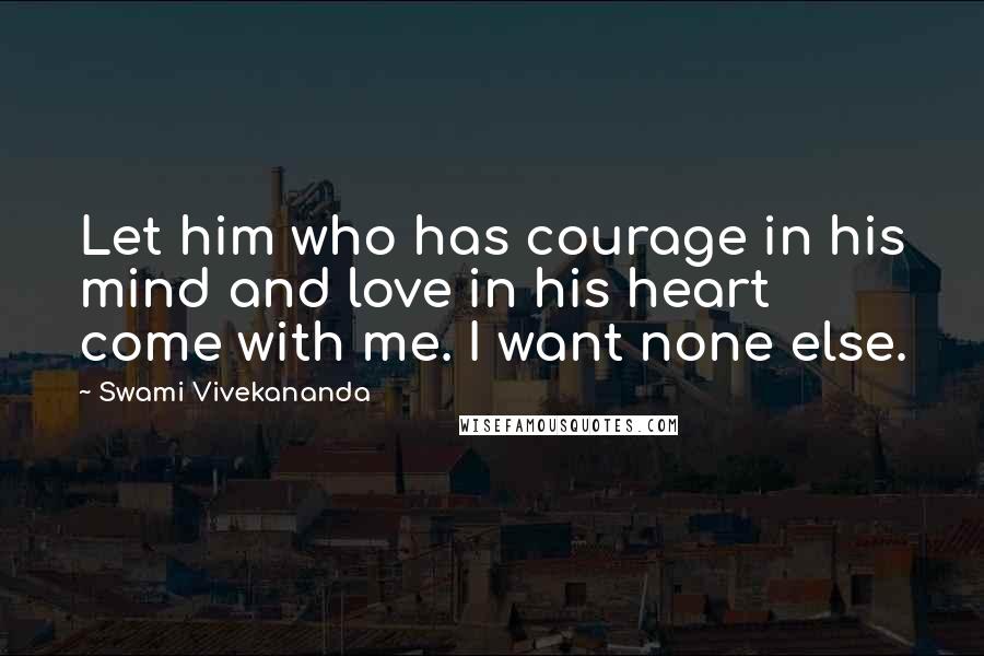 Swami Vivekananda Quotes: Let him who has courage in his mind and love in his heart come with me. I want none else.