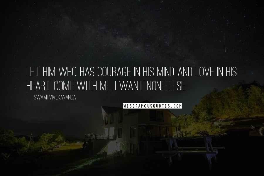 Swami Vivekananda Quotes: Let him who has courage in his mind and love in his heart come with me. I want none else.