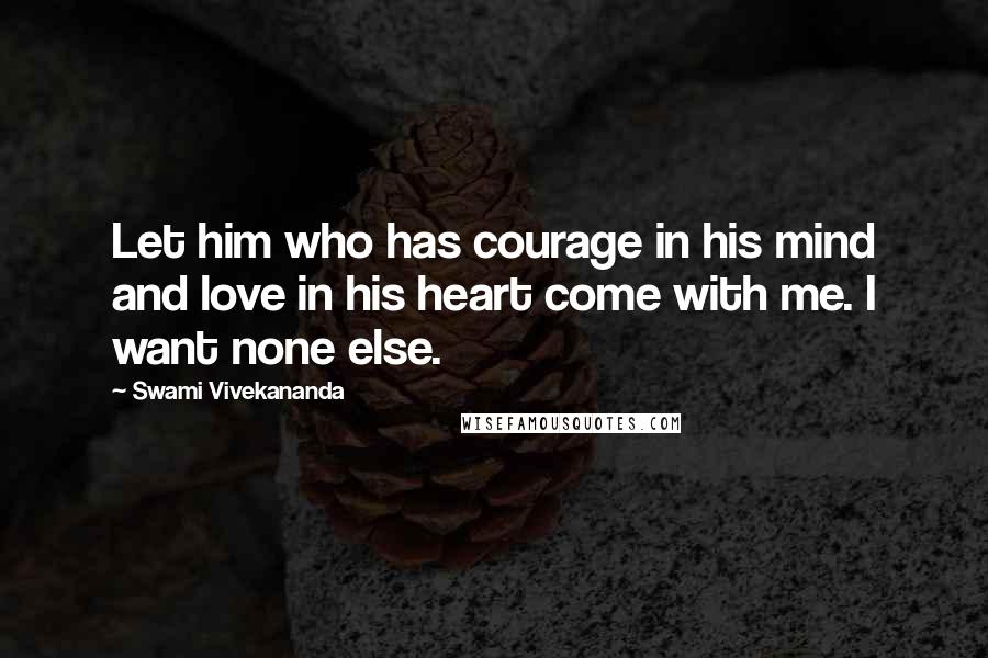 Swami Vivekananda Quotes: Let him who has courage in his mind and love in his heart come with me. I want none else.