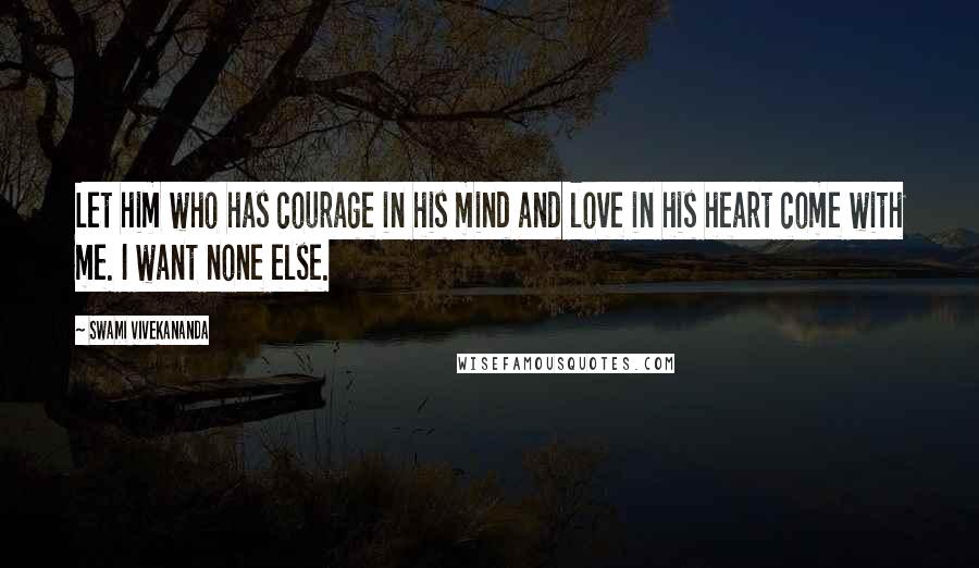 Swami Vivekananda Quotes: Let him who has courage in his mind and love in his heart come with me. I want none else.