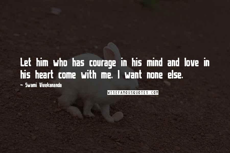 Swami Vivekananda Quotes: Let him who has courage in his mind and love in his heart come with me. I want none else.