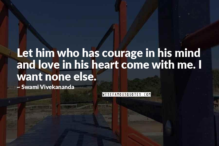Swami Vivekananda Quotes: Let him who has courage in his mind and love in his heart come with me. I want none else.