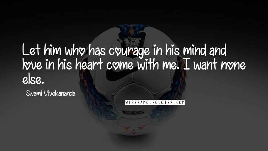 Swami Vivekananda Quotes: Let him who has courage in his mind and love in his heart come with me. I want none else.