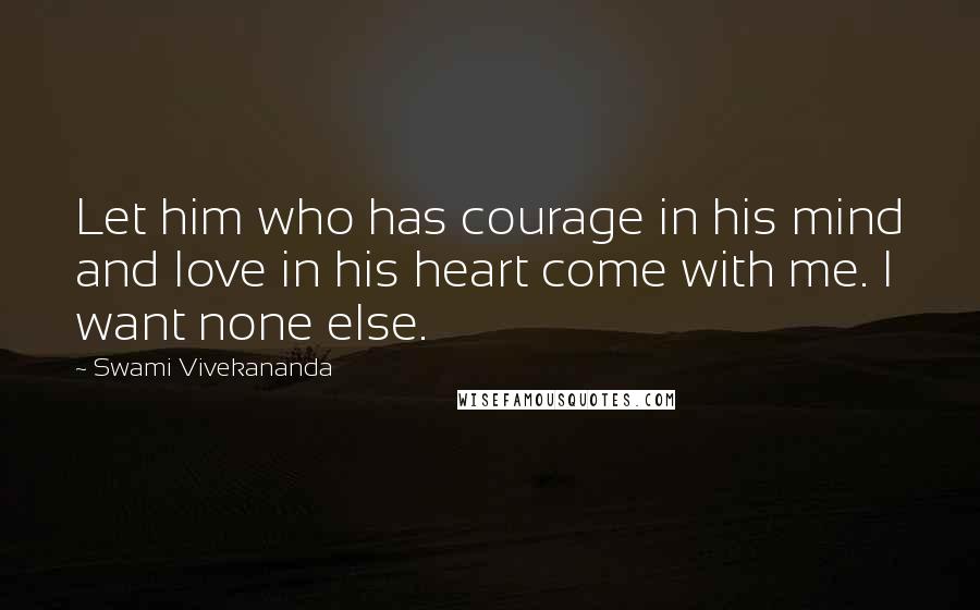 Swami Vivekananda Quotes: Let him who has courage in his mind and love in his heart come with me. I want none else.