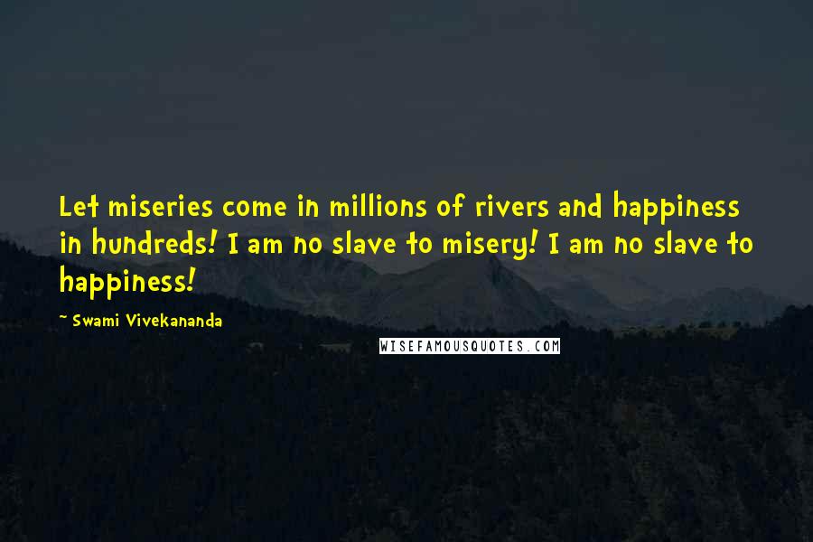 Swami Vivekananda Quotes: Let miseries come in millions of rivers and happiness in hundreds! I am no slave to misery! I am no slave to happiness!