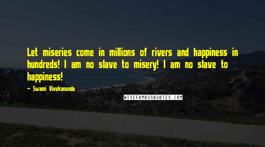 Swami Vivekananda Quotes: Let miseries come in millions of rivers and happiness in hundreds! I am no slave to misery! I am no slave to happiness!