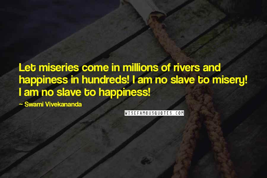 Swami Vivekananda Quotes: Let miseries come in millions of rivers and happiness in hundreds! I am no slave to misery! I am no slave to happiness!
