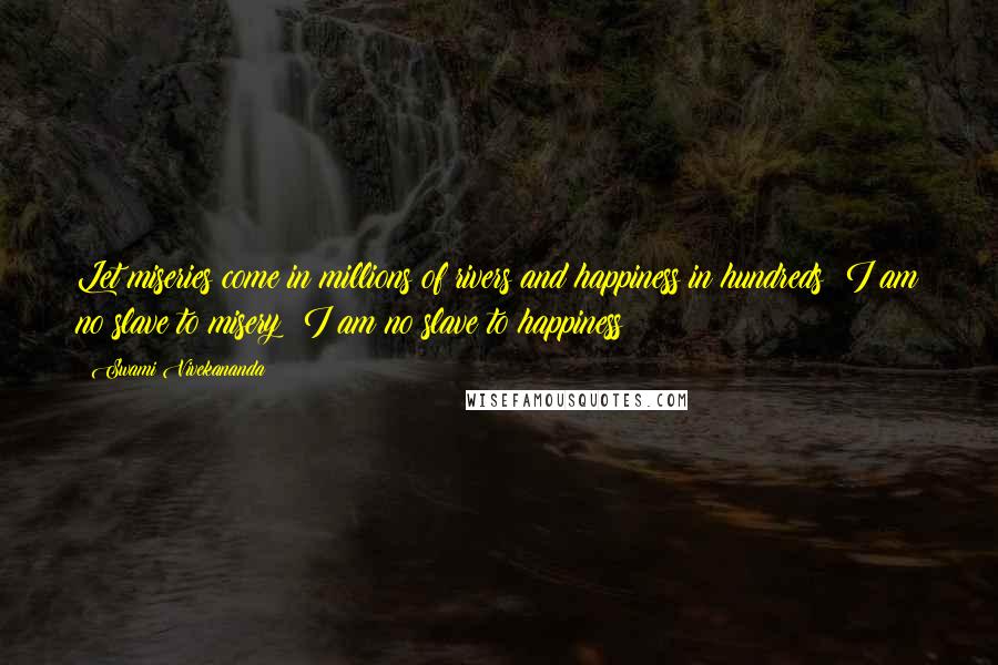 Swami Vivekananda Quotes: Let miseries come in millions of rivers and happiness in hundreds! I am no slave to misery! I am no slave to happiness!