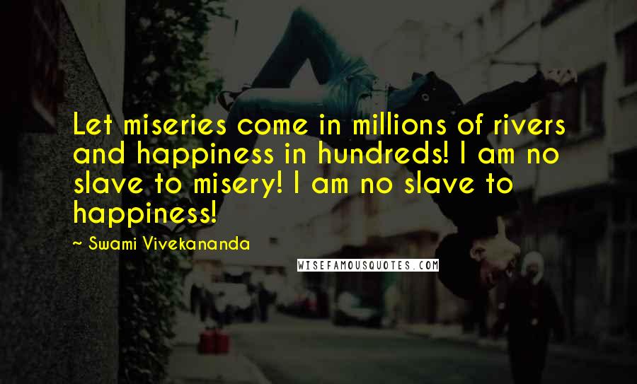 Swami Vivekananda Quotes: Let miseries come in millions of rivers and happiness in hundreds! I am no slave to misery! I am no slave to happiness!