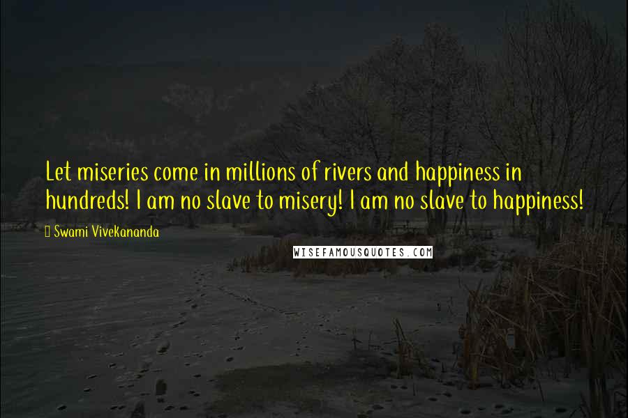 Swami Vivekananda Quotes: Let miseries come in millions of rivers and happiness in hundreds! I am no slave to misery! I am no slave to happiness!