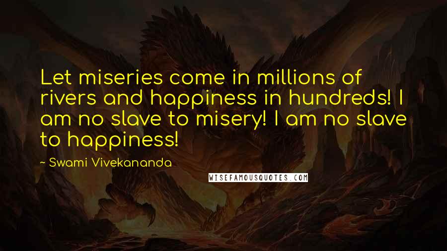 Swami Vivekananda Quotes: Let miseries come in millions of rivers and happiness in hundreds! I am no slave to misery! I am no slave to happiness!