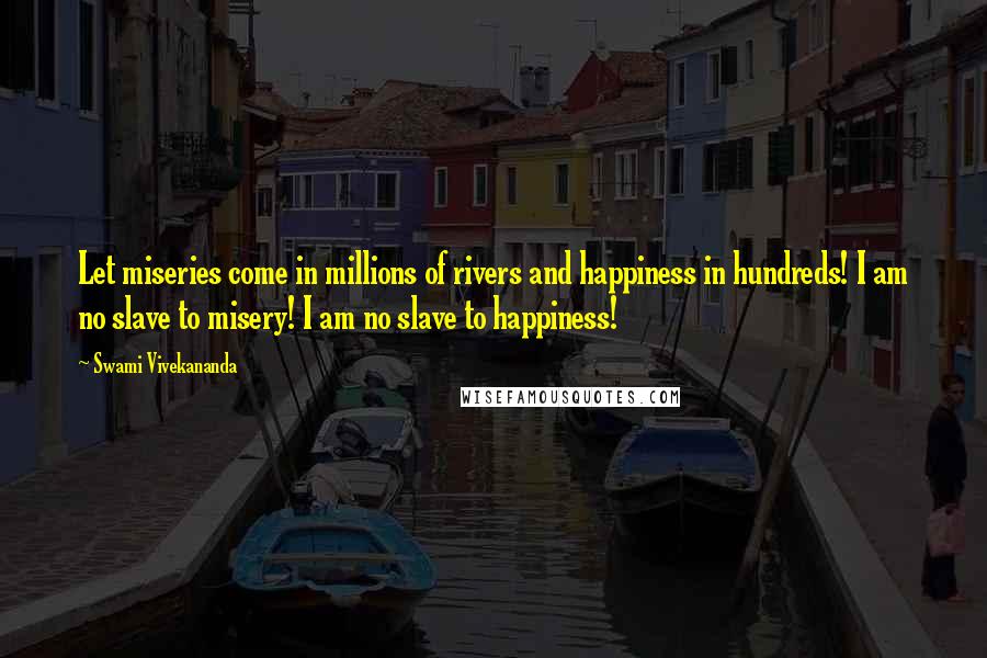 Swami Vivekananda Quotes: Let miseries come in millions of rivers and happiness in hundreds! I am no slave to misery! I am no slave to happiness!