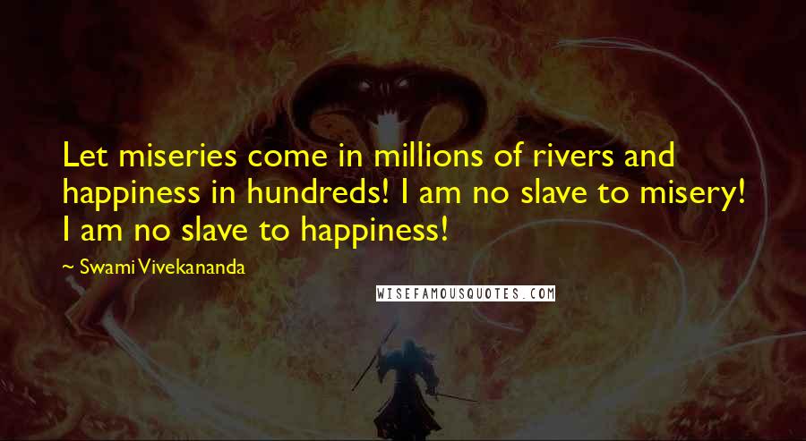 Swami Vivekananda Quotes: Let miseries come in millions of rivers and happiness in hundreds! I am no slave to misery! I am no slave to happiness!