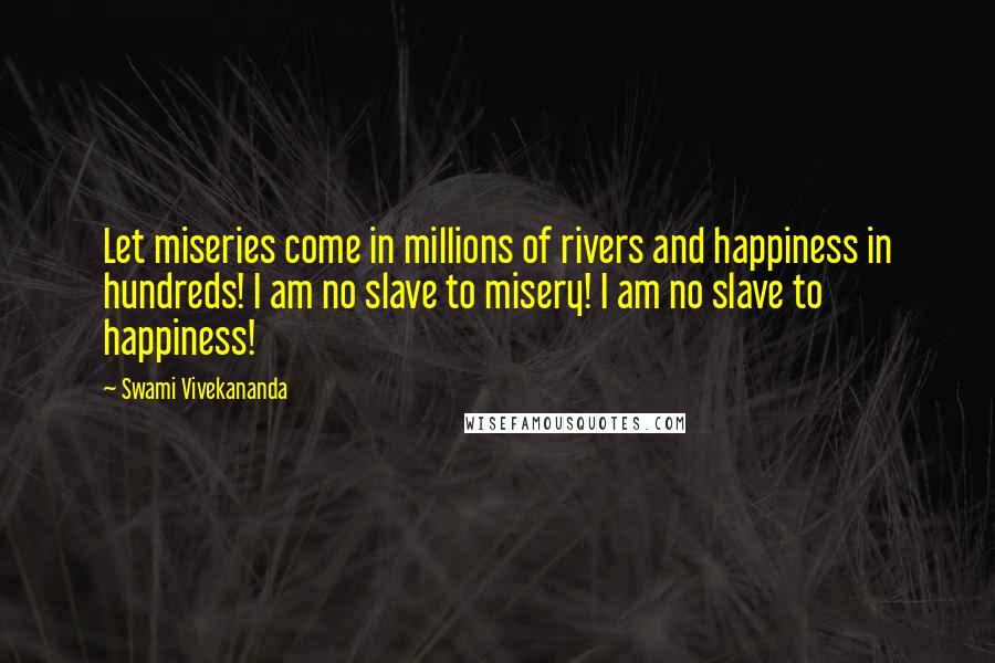 Swami Vivekananda Quotes: Let miseries come in millions of rivers and happiness in hundreds! I am no slave to misery! I am no slave to happiness!