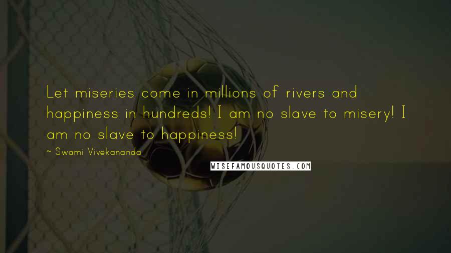 Swami Vivekananda Quotes: Let miseries come in millions of rivers and happiness in hundreds! I am no slave to misery! I am no slave to happiness!