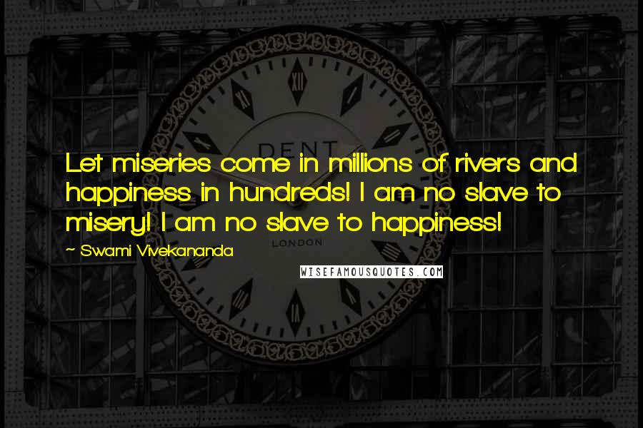 Swami Vivekananda Quotes: Let miseries come in millions of rivers and happiness in hundreds! I am no slave to misery! I am no slave to happiness!