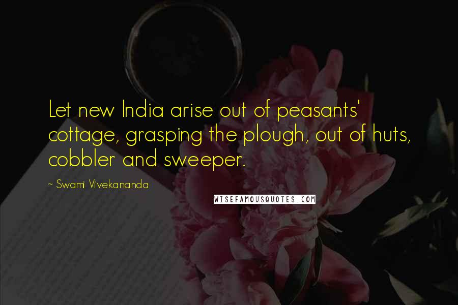 Swami Vivekananda Quotes: Let new India arise out of peasants' cottage, grasping the plough, out of huts, cobbler and sweeper.