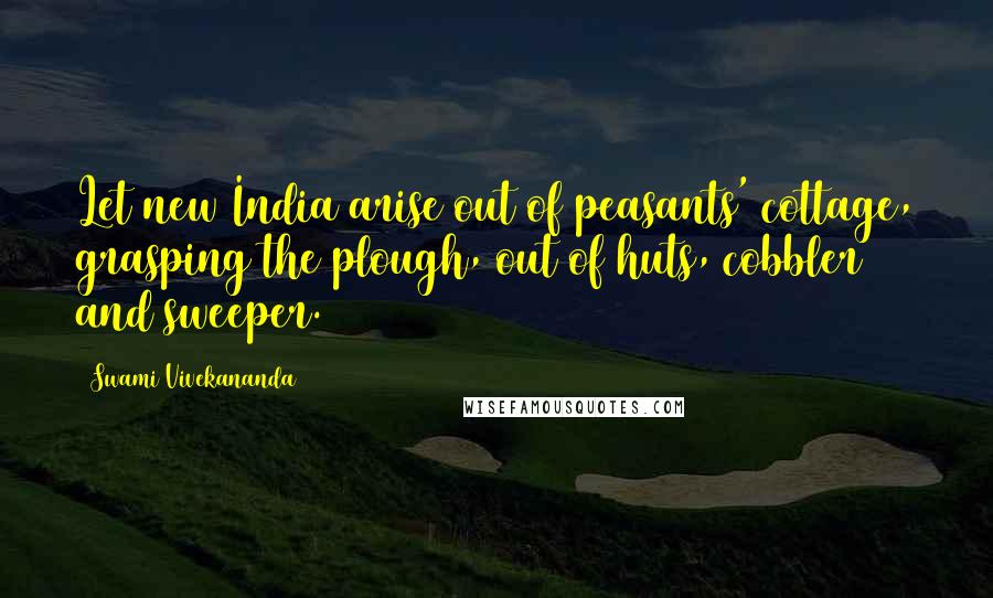 Swami Vivekananda Quotes: Let new India arise out of peasants' cottage, grasping the plough, out of huts, cobbler and sweeper.