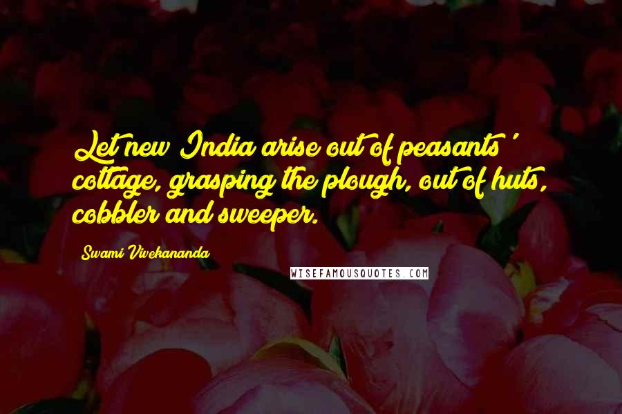 Swami Vivekananda Quotes: Let new India arise out of peasants' cottage, grasping the plough, out of huts, cobbler and sweeper.