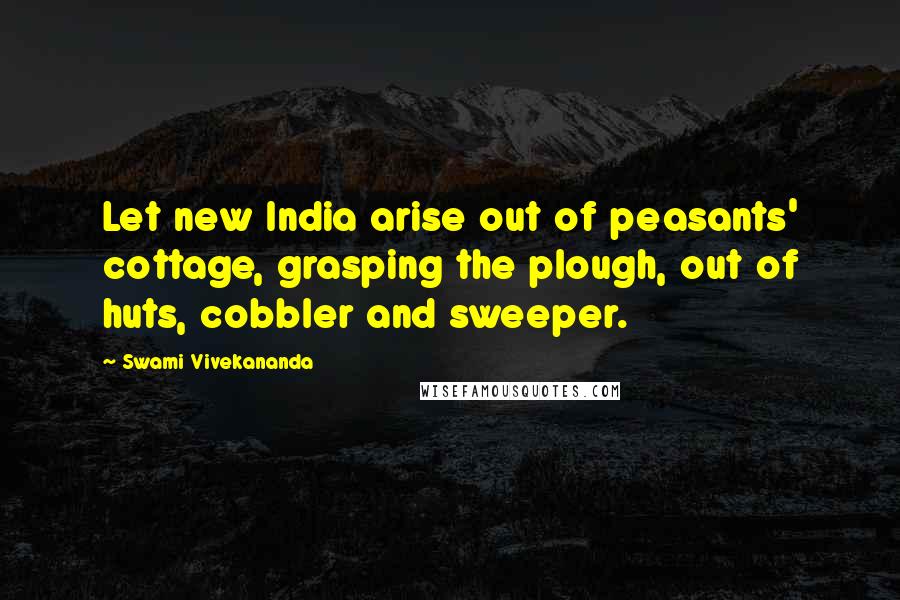 Swami Vivekananda Quotes: Let new India arise out of peasants' cottage, grasping the plough, out of huts, cobbler and sweeper.