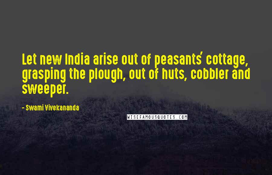 Swami Vivekananda Quotes: Let new India arise out of peasants' cottage, grasping the plough, out of huts, cobbler and sweeper.