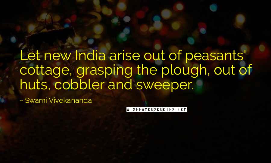 Swami Vivekananda Quotes: Let new India arise out of peasants' cottage, grasping the plough, out of huts, cobbler and sweeper.