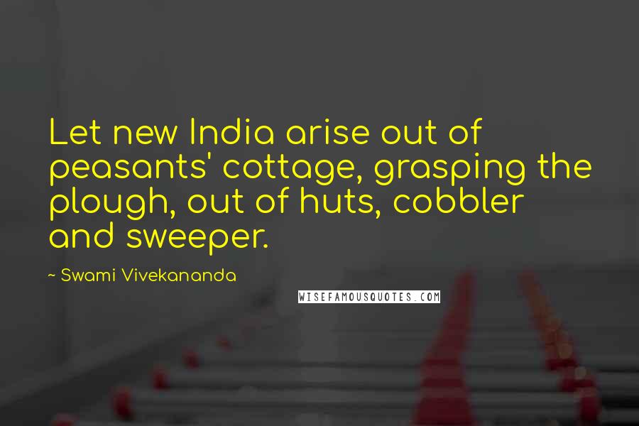 Swami Vivekananda Quotes: Let new India arise out of peasants' cottage, grasping the plough, out of huts, cobbler and sweeper.