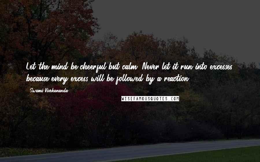 Swami Vivekananda Quotes: Let the mind be cheerful but calm. Never let it run into excesses, because every excess will be followed by a reaction.