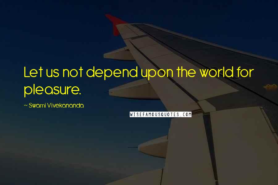 Swami Vivekananda Quotes: Let us not depend upon the world for pleasure.